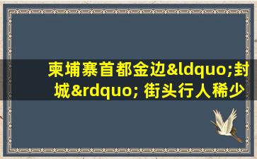 柬埔寨首都金边“封城” 街头行人稀少